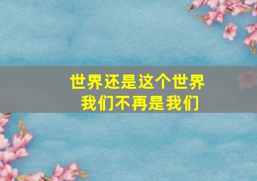 世界还是这个世界 我们不再是我们